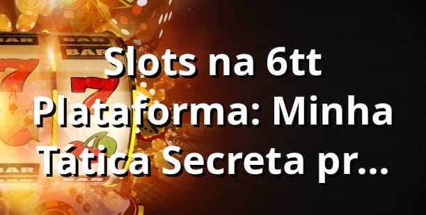 Slots na 6tt Plataforma: Minha Tática Secreta pra Forrar a Banca! 🎰